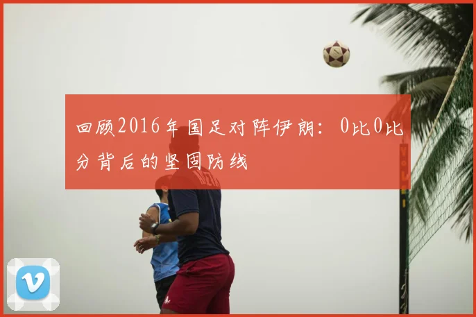 回顾2016年国足对阵伊朗：0比0比分背后的坚固防线