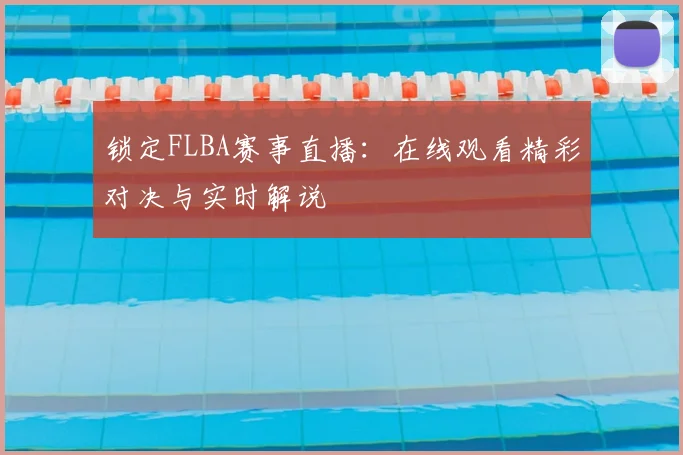 锁定FLBA赛事直播：在线观看精彩对决与实时解说