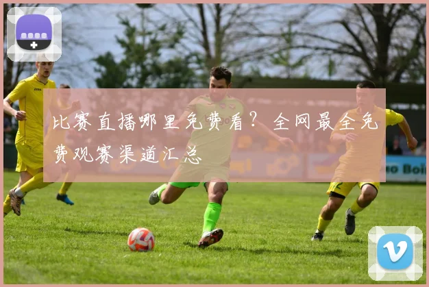 比赛直播哪里免费看？全网最全免费观赛渠道汇总