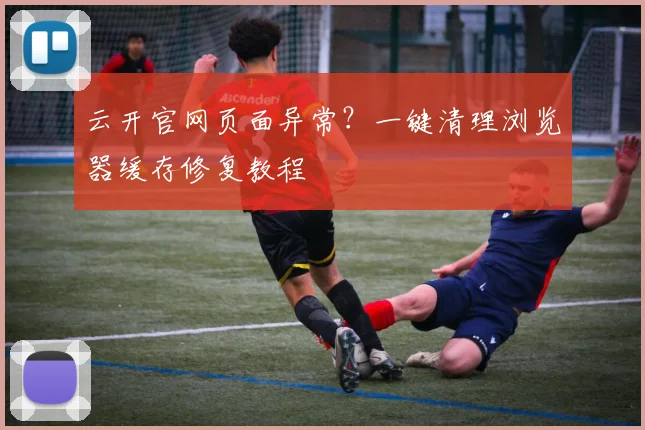 云开官网页面异常？一键清理浏览器缓存修复教程