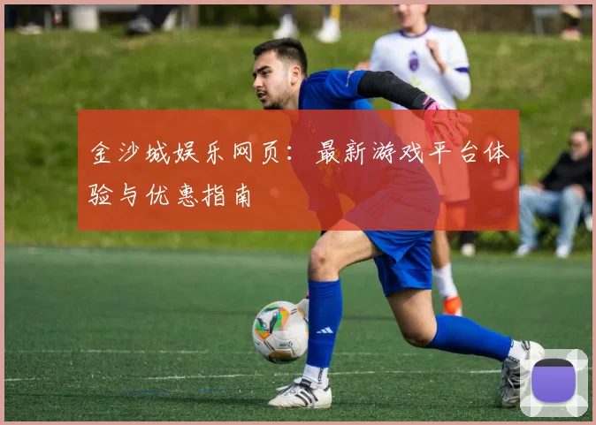 金沙城娱乐网页：最新游戏平台体验与优惠指南