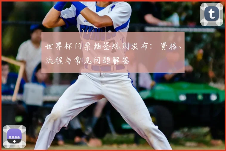 世界杯门票抽签规则发布：资格、流程与常见问题解答