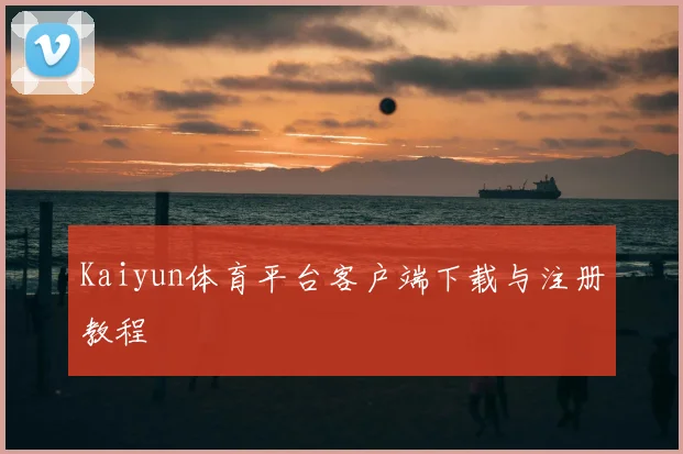 Kaiyun体育平台客户端下载与注册教程