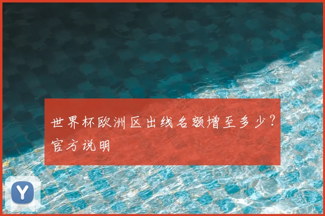 世界杯欧洲区出线名额增至多少？官方说明
