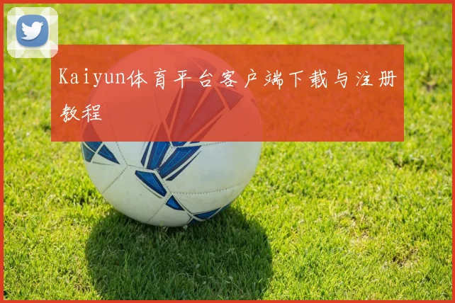 Kaiyun体育平台客户端下载与注册教程