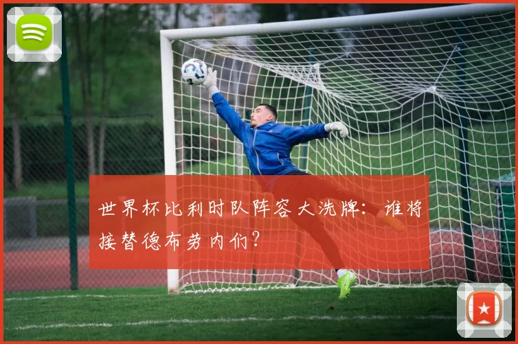 世界杯比利时队阵容大洗牌：谁将接替德布劳内们？