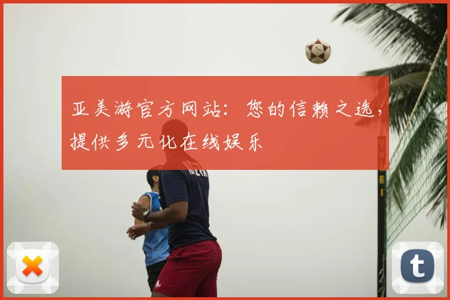 亚美游官方网站：您的信赖之选，提供多元化在线娱乐