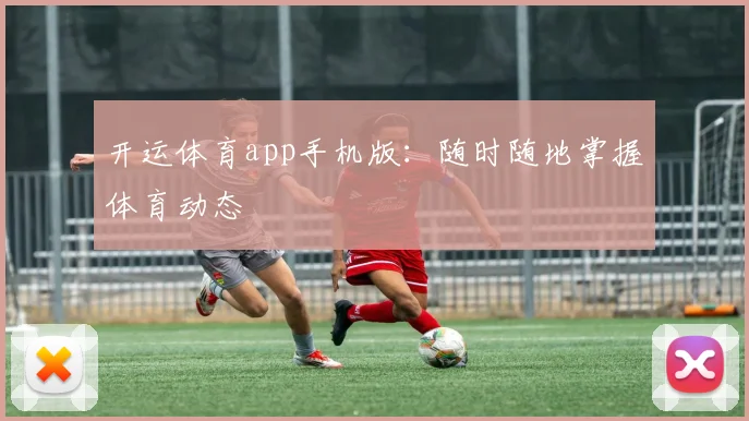 开运体育app手机版：随时随地掌握体育动态