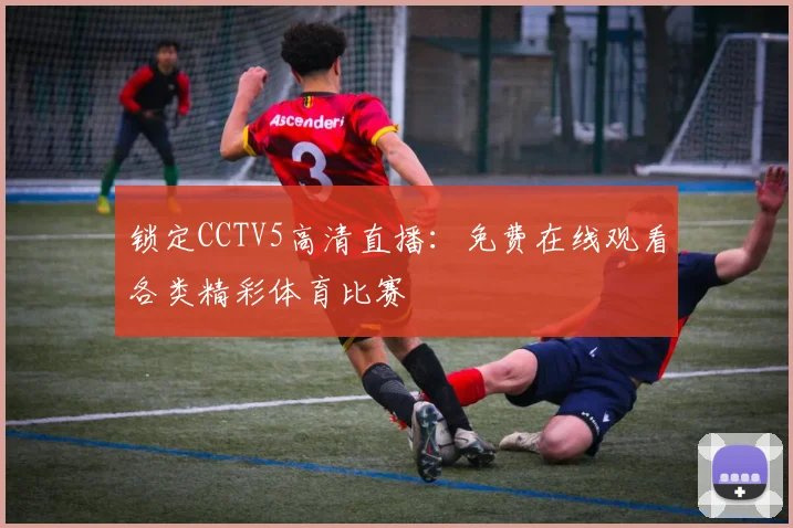 锁定CCTV5高清直播：免费在线观看各类精彩体育比赛