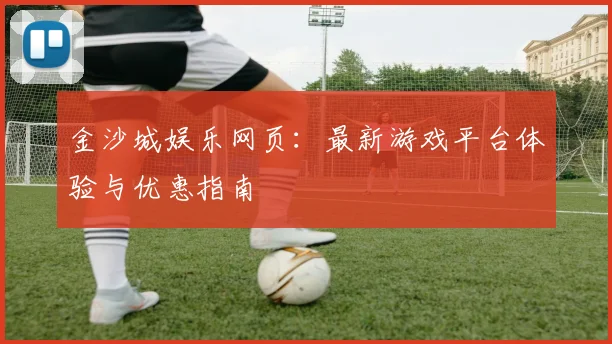 金沙城娱乐网页：最新游戏平台体验与优惠指南