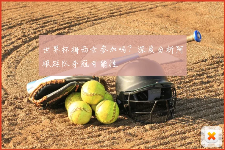 世界杯梅西会参加吗？深度分析阿根廷队夺冠可能性
