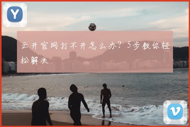 云开官网打不开怎么办？5步教你轻松解决