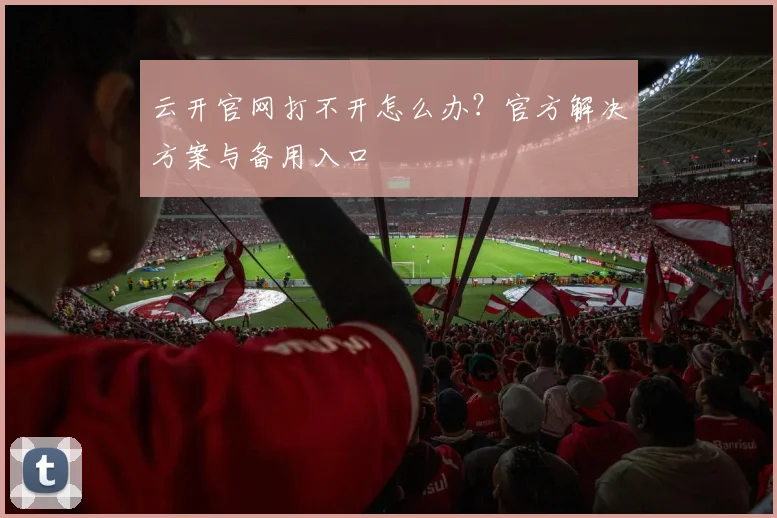 云开官网打不开怎么办？官方解决方案与备用入口