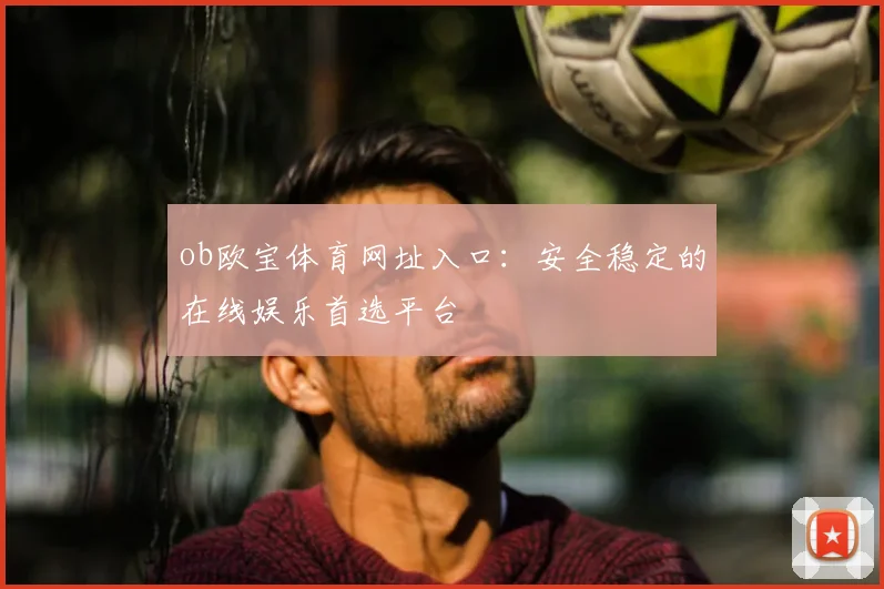 ob欧宝体育网址入口：安全稳定的在线娱乐首选平台