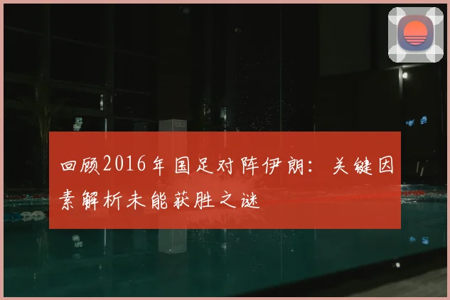 回顾2016年国足对阵伊朗：关键因素解析未能获胜之谜