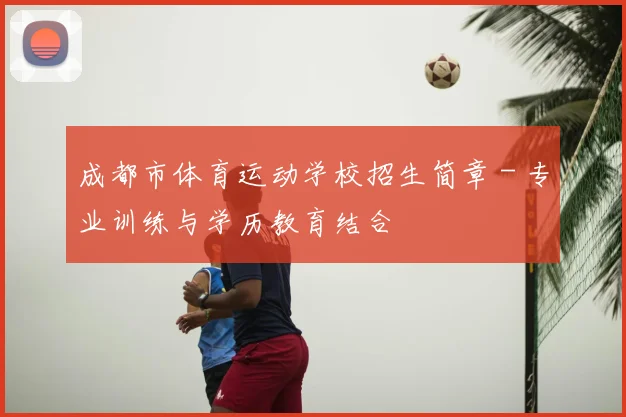 成都市体育运动学校招生简章 - 专业训练与学历教育结合