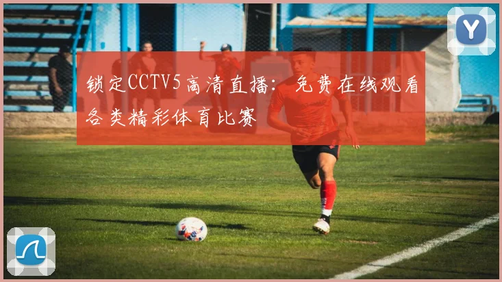 锁定CCTV5高清直播：免费在线观看各类精彩体育比赛