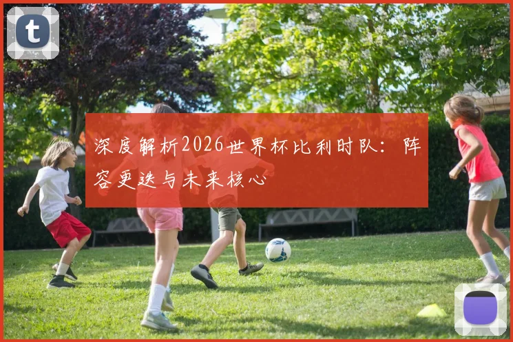 深度解析2026世界杯比利时队：阵容更迭与未来核心