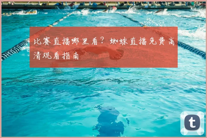 比赛直播哪里看？蜘蛛直播免费高清观看指南