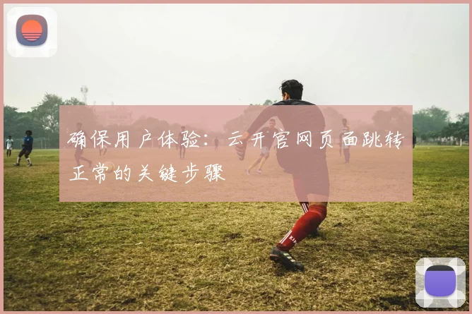 确保用户体验：云开官网页面跳转正常的关键步骤