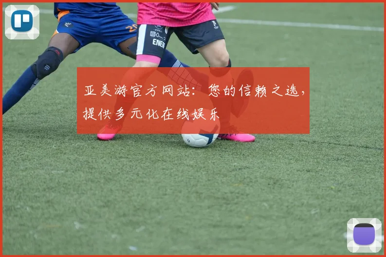 亚美游官方网站：您的信赖之选，提供多元化在线娱乐
